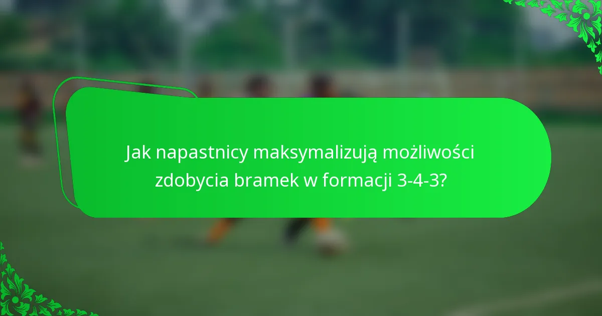 Jak napastnicy maksymalizują możliwości zdobycia bramek w formacji 3-4-3?